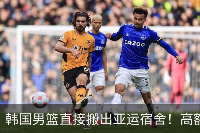 韩国男篮直接搬出亚运宿舍！高额住宿费曝光，中国男篮会搬吗？